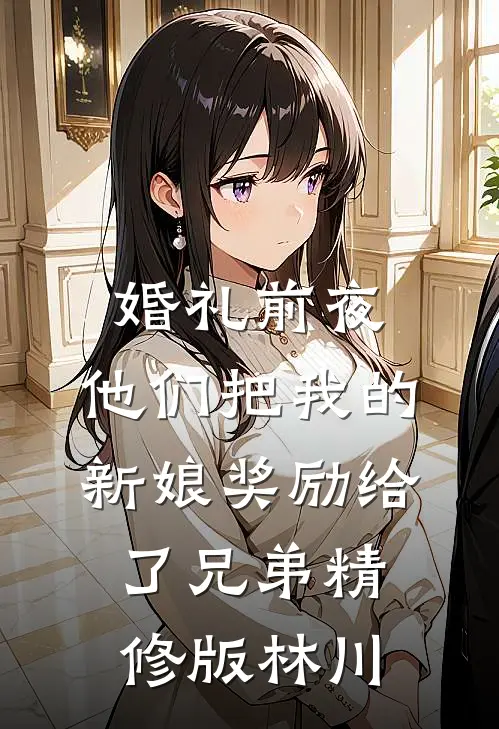 婚礼前夜，他们把我的新娘奖励给了兄弟精修版林川