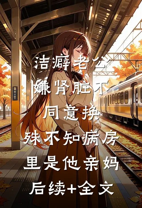 洁癖老公嫌肾脏不同意换，殊不知病房里是他亲妈后续+全文