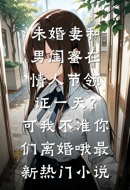 未婚妻和男闺蜜在情人节领证一天？可我不准你们离婚哦最新热门小说