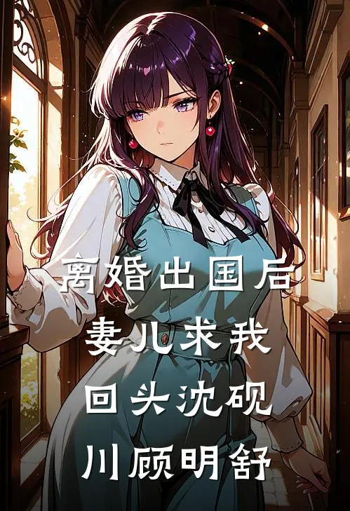 离婚出国后，妻儿求我回头沈砚川顾明舒