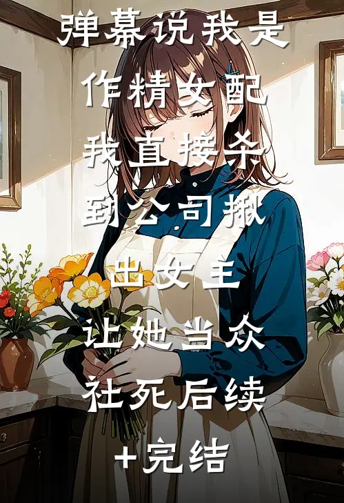弹幕说我是作精女配，我直接杀到公司揪出女主，让她当众社死后续+完结