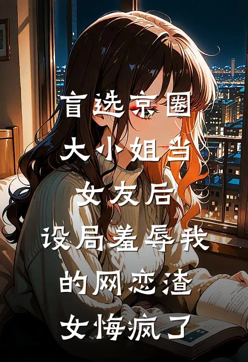 盲选京圈大小姐当女友后，设局羞辱我的网恋渣女悔疯了