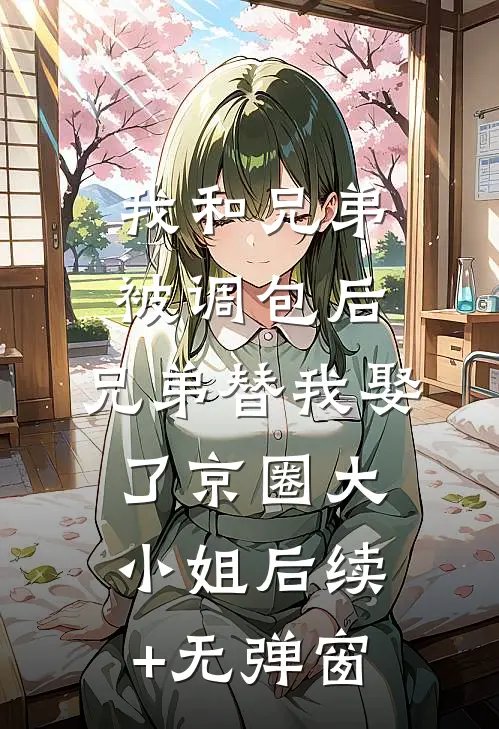 我和兄弟被调包后，兄弟替我娶了京圈大小姐后续+无弹窗