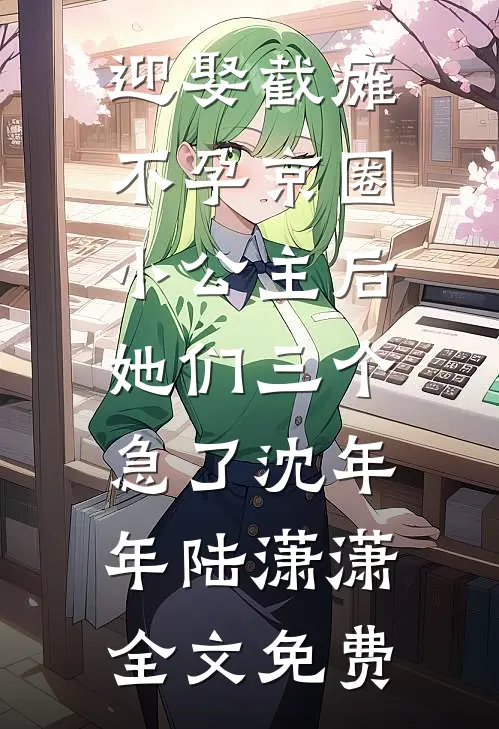 迎娶截瘫不孕京圈小公主后，她们三个急了沈年年陆潇潇全文免费