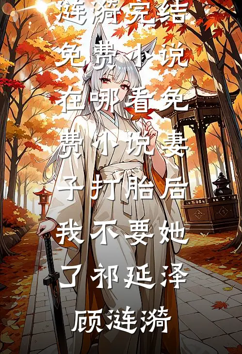 妻子打胎后，我不要她了祁延泽顾涟漪完结免费小说_在哪看免费小说妻子打胎后，我不要她了(祁延泽顾涟漪)