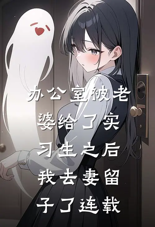 办公室被老婆给了实习生之后，我去妻留子了连载