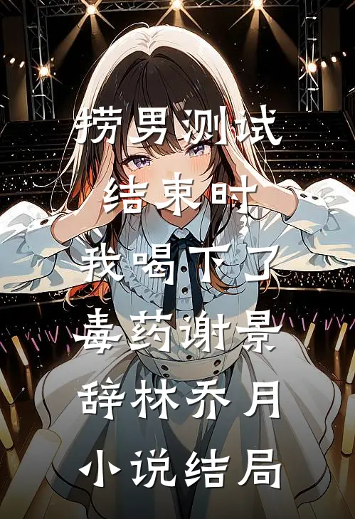 捞男测试结束时，我喝下了毒药谢景辞林乔月小说结局