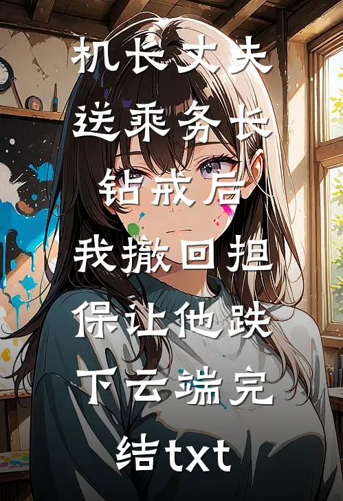 机长丈夫送乘务长钻戒后，我撤回担保让他跌下云端完结txt