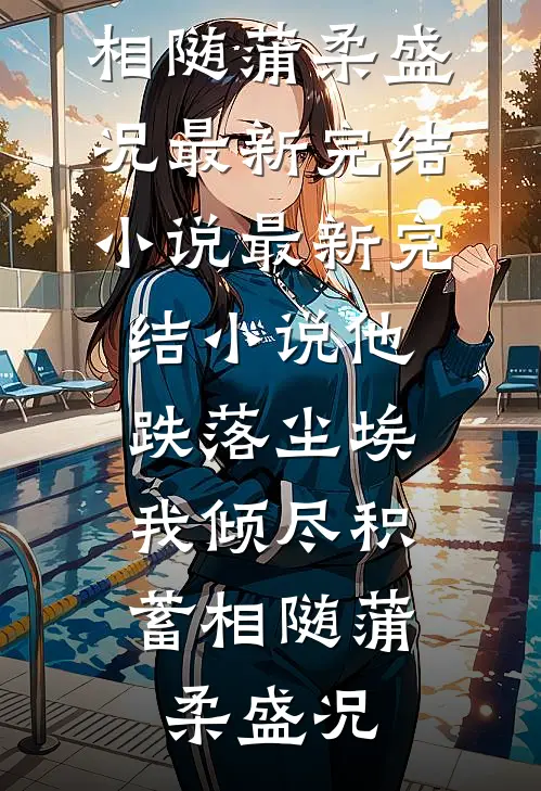 他跌落尘埃，我倾尽积蓄相随(蒲柔盛况)最新完结小说_最新完结小说他跌落尘埃，我倾尽积蓄相随蒲柔盛况