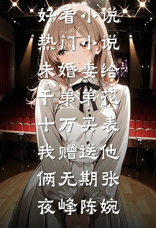 未婚妻给干弟弟花十万买表，我赠送他俩无期(张夜峰陈婉)最新好看小说_热门小说未婚妻给干弟弟花十万买表，我赠送他俩无期(张夜峰陈婉)