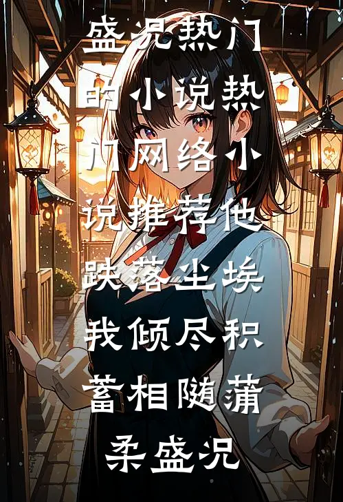 他跌落尘埃，我倾尽积蓄相随蒲柔盛况热门的小说_热门网络小说推荐他跌落尘埃，我倾尽积蓄相随蒲柔盛况
