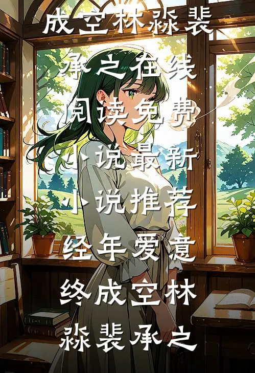 经年爱意终成空林淼裴承之在线阅读免费小说_最新小说推荐经年爱意终成空(林淼裴承之)