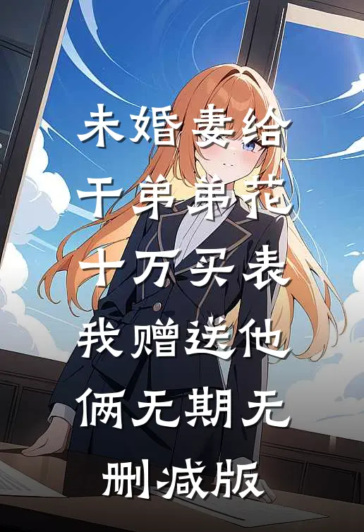 未婚妻给干弟弟花十万买表，我赠送他俩无期无删减版