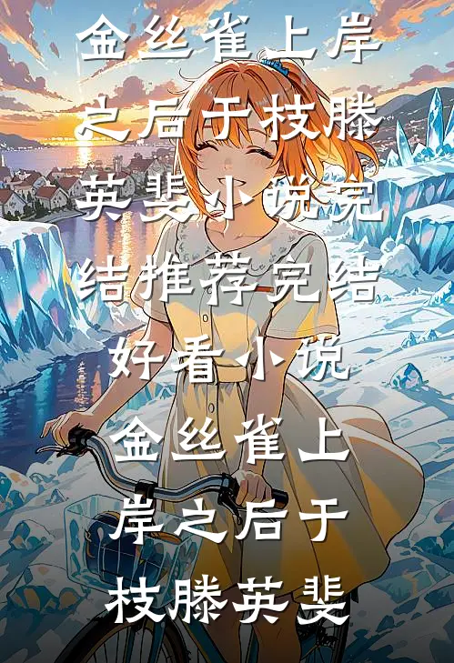 金丝雀上岸之后于枝滕英斐小说完结推荐_完结好看小说金丝雀上岸之后于枝滕英斐