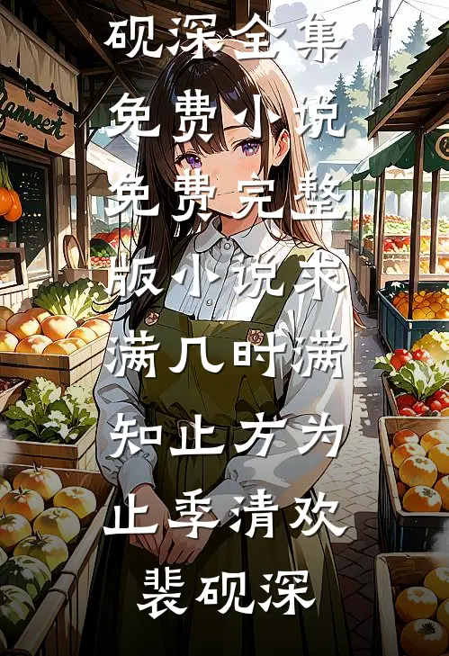 求满几时满，知止方为止(季清欢裴砚深)全集免费小说_免费完整版小说求满几时满，知止方为止(季清欢裴砚深)