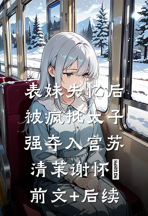 表妹失忆后，被疯批太子强夺入宫苏清茉谢怀璟前文+后续