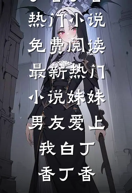 妹妹男友爱上我(白丁香丁香)热门小说免费阅读_最新热门小说妹妹男友爱上我(白丁香丁香)