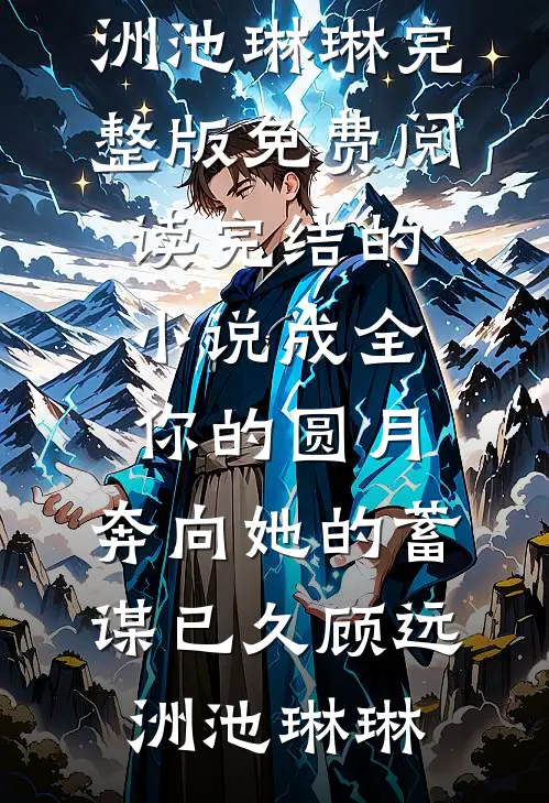 成全你的圆月，奔向她的蓄谋已久(顾远洲池琳琳)完整版免费阅读_完结的小说成全你的圆月，奔向她的蓄谋已久顾远洲池琳琳