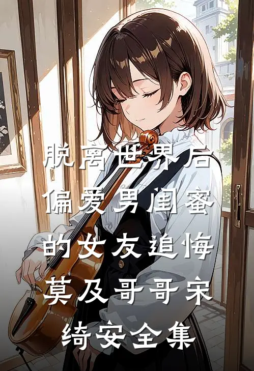 脱离世界后，偏爱男闺蜜的女友追悔莫及哥哥宋绮安全集