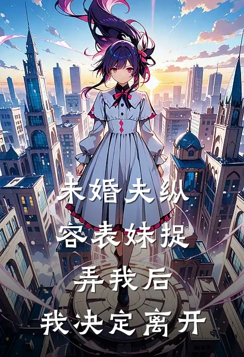 未婚夫纵容表妹捉弄我后，我决定离开