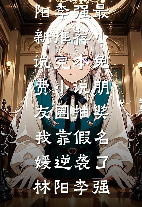 朋友圈抽奖，我靠假名媛逆袭了(林阳李强)最新推荐小说_完本免费小说朋友圈抽奖，我靠假名媛逆袭了(林阳李强)