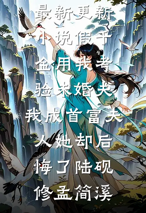 假千金用我考验未婚夫，我成首富夫人她却后悔了(陆砚修孟简溪)完结好看小说_最新更新小说假千金用我考验未婚夫，我成首富夫人她却后悔了陆砚修孟简溪