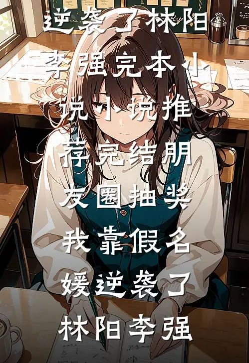 朋友圈抽奖，我靠假名媛逆袭了林阳李强完本小说_小说推荐完结朋友圈抽奖，我靠假名媛逆袭了(林阳李强)