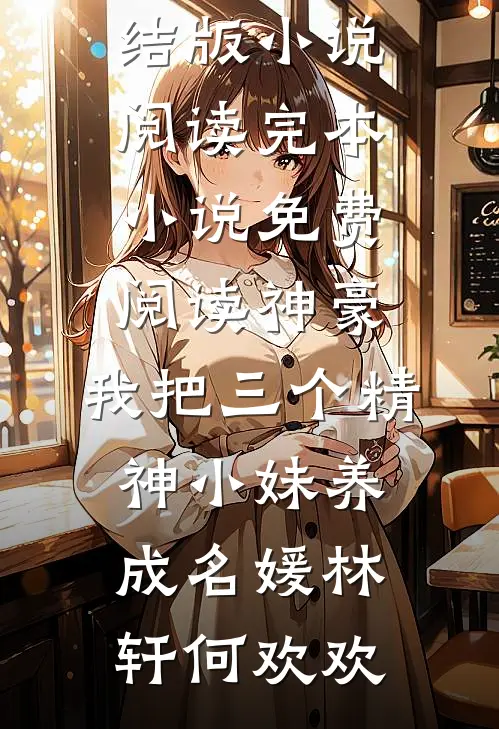 神豪：我把三个精神小妹养成名媛(林轩何欢欢)完结版小说阅读_完本小说免费阅读神豪：我把三个精神小妹养成名媛林轩何欢欢