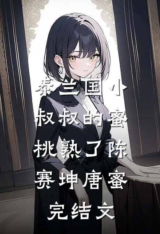 泰兰国小叔叔的蜜桃熟了陈赛坤唐蜜完结文