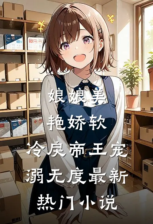 娘娘美艳娇软，冷戾帝王宠溺无度最新热门小说