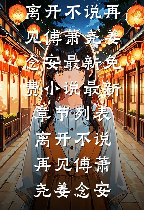 离开不说再见傅萧尧姜念安最新免费小说_最新章节列表离开不说再见(傅萧尧姜念安)