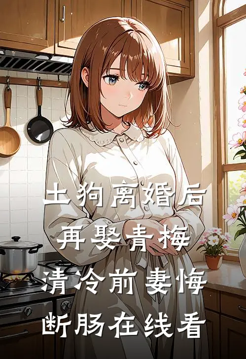 土狗离婚后再娶青梅，清冷前妻悔断肠在线看