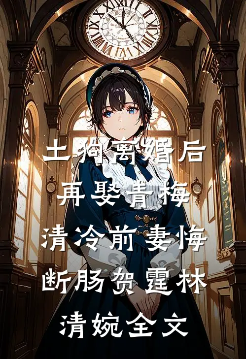 土狗离婚后再娶青梅，清冷前妻悔断肠贺霆林清婉全文