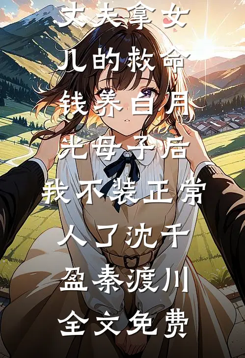 丈夫拿女儿的救命钱养白月光母子后，我不装正常人了沈千盈秦渡川全文免费