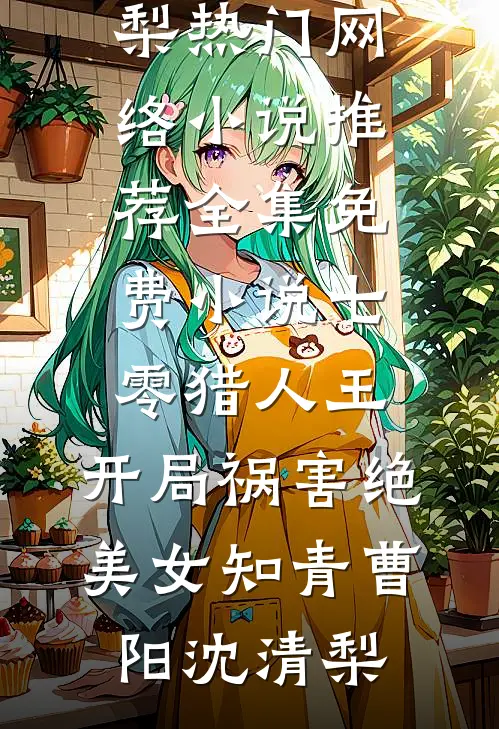 七零猎人王：开局祸害绝美女知青曹阳沈清梨热门网络小说推荐_全集免费小说七零猎人王：开局祸害绝美女知青曹阳沈清梨