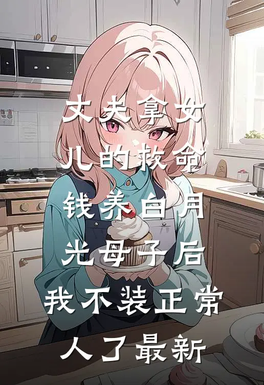丈夫拿女儿的救命钱养白月光母子后，我不装正常人了最新