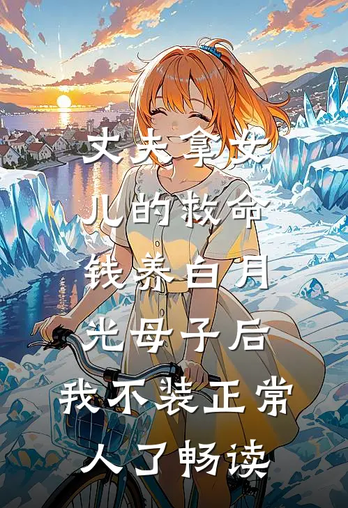 丈夫拿女儿的救命钱养白月光母子后，我不装正常人了畅读