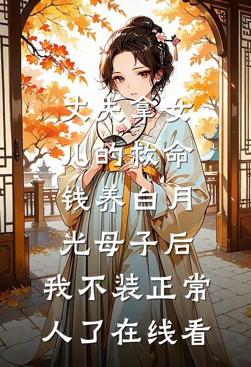 丈夫拿女儿的救命钱养白月光母子后，我不装正常人了在线看