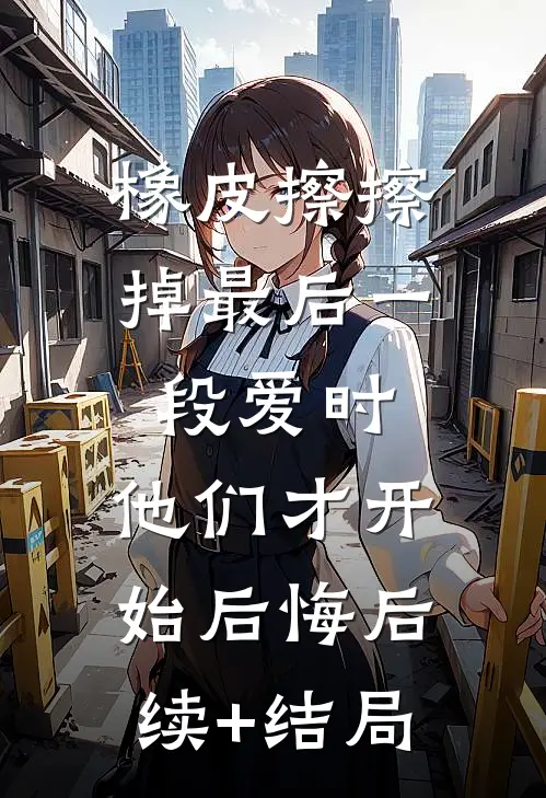 橡皮擦擦掉最后一段爱时，他们才开始后悔后续+结局