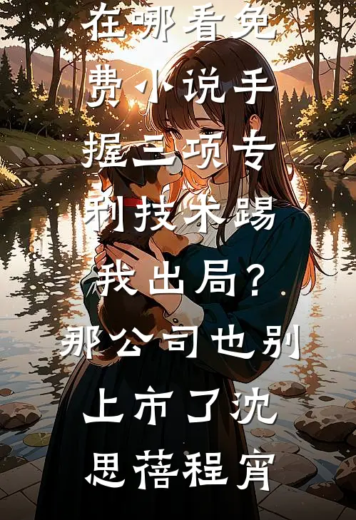 手握三项专利技术踢我出局？那公司也别上市了沈思蓓程宵完结版小说_在哪看免费小说手握三项专利技术踢我出局？那公司也别上市了(沈思蓓程宵)