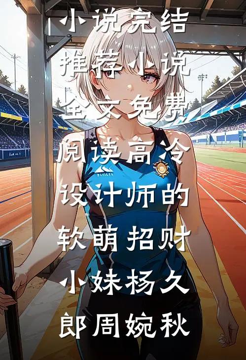 高冷设计师的软萌招财小妹(杨久郎周婉秋)小说完结推荐_小说全文免费阅读高冷设计师的软萌招财小妹(杨久郎周婉秋)