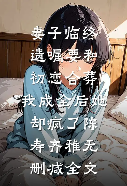 妻子临终遗嘱要和初恋合葬，我成全后她却疯了陈寿齐雅无删减全文