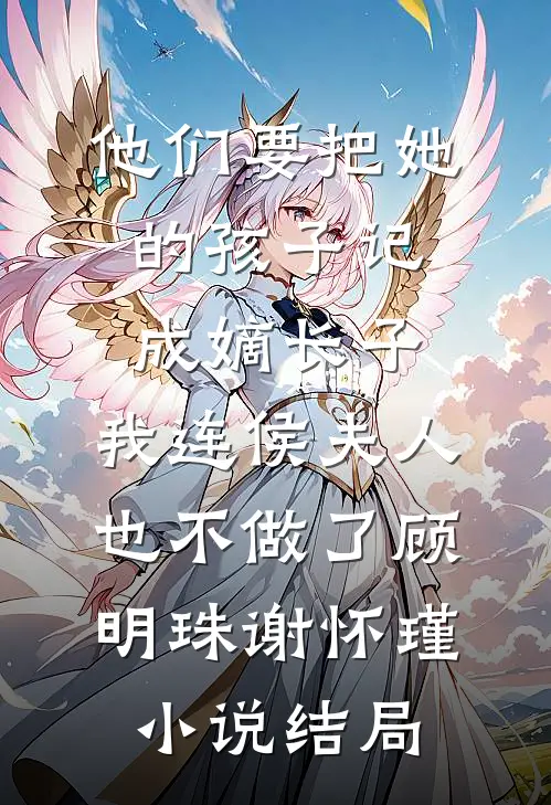 他们要把她的孩子记成嫡长子，我连侯夫人也不做了顾明珠谢怀瑾小说结局