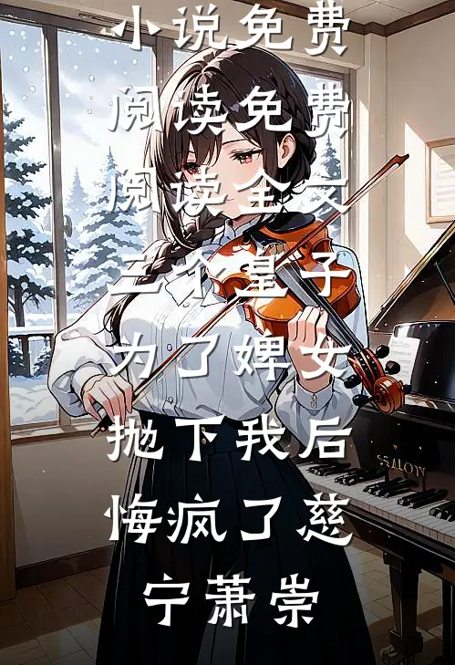 三个皇子为了婢女抛下我后，悔疯了(慈宁萧崇)免费小说免费阅读_免费阅读全文三个皇子为了婢女抛下我后，悔疯了(慈宁萧崇)