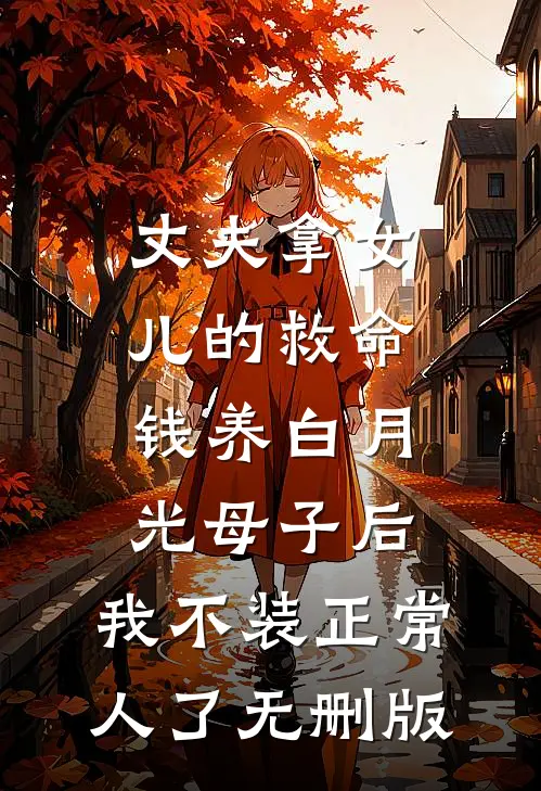 丈夫拿女儿的救命钱养白月光母子后，我不装正常人了无删版