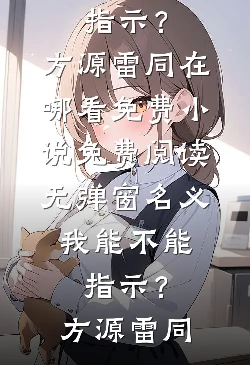 名义：我能不能指示？方源雷同在哪看免费小说_免费阅读无弹窗名义：我能不能指示？方源雷同