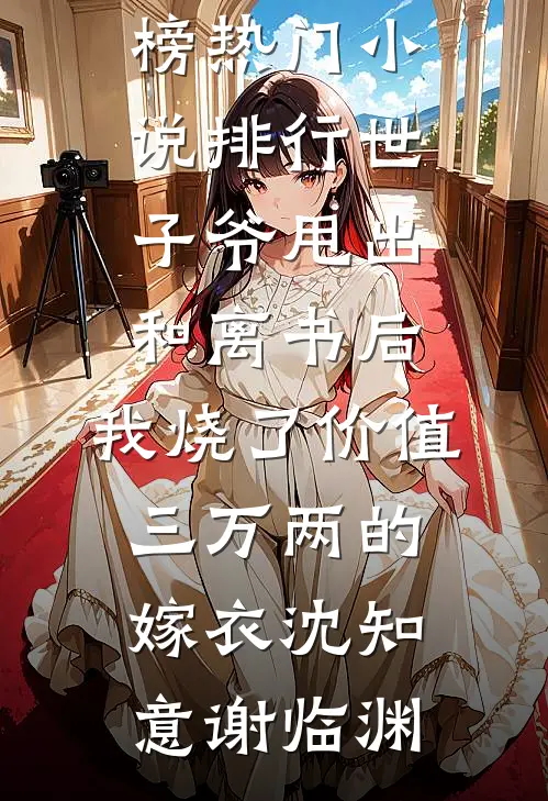 世子爷甩出和离书后，我烧了价值三万两的嫁衣沈知意谢临渊最热门小说排行榜_热门小说排行世子爷甩出和离书后，我烧了价值三万两的嫁衣(沈知意谢临渊)