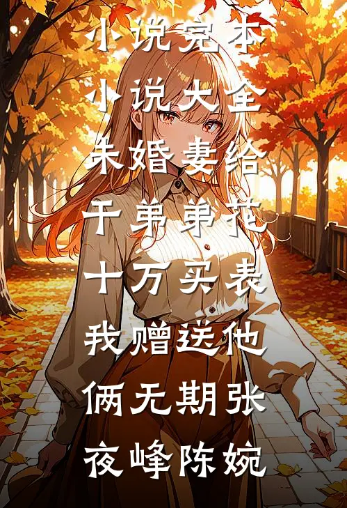 未婚妻给干弟弟花十万买表，我赠送他俩无期(张夜峰陈婉)新热门小说_完本小说大全未婚妻给干弟弟花十万买表，我赠送他俩无期(张夜峰陈婉)