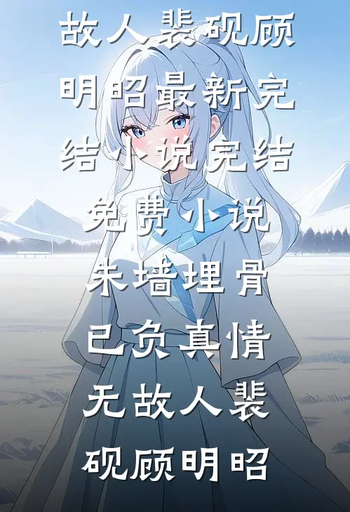朱墙埋骨，已负真情无故人(裴砚顾明昭)最新完结小说_完结免费小说朱墙埋骨，已负真情无故人(裴砚顾明昭)