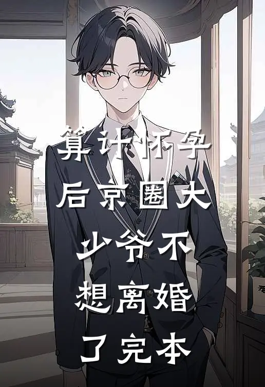 算计怀孕后京圈大少爷不想离婚了完本